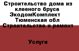 Строительство дома из клееного бруса “ЭкодомКомплект“ - Тюменская обл. Строительство и ремонт » Услуги   . Тюменская обл.